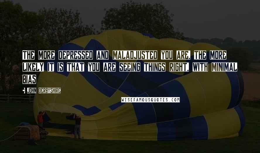 John Derbyshire Quotes: The more depressed and maladjusted you are, the more likely it is that you are seeing things right, with minimal bias