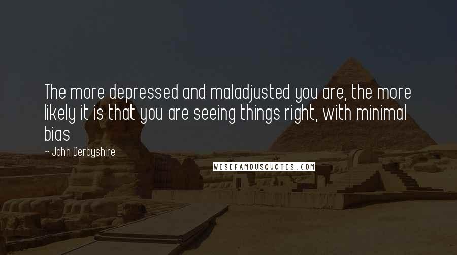 John Derbyshire Quotes: The more depressed and maladjusted you are, the more likely it is that you are seeing things right, with minimal bias