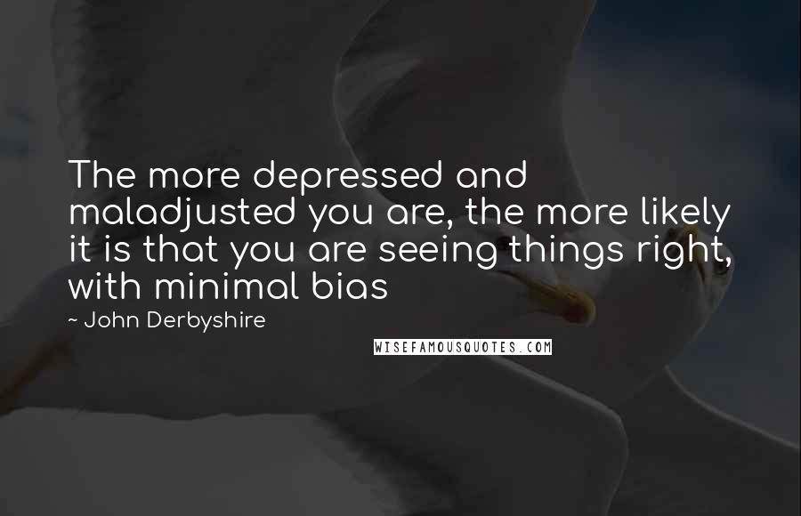 John Derbyshire Quotes: The more depressed and maladjusted you are, the more likely it is that you are seeing things right, with minimal bias