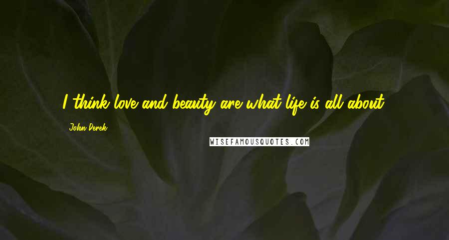 John Derek Quotes: I think love and beauty are what life is all about.