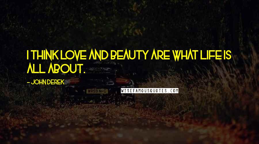 John Derek Quotes: I think love and beauty are what life is all about.