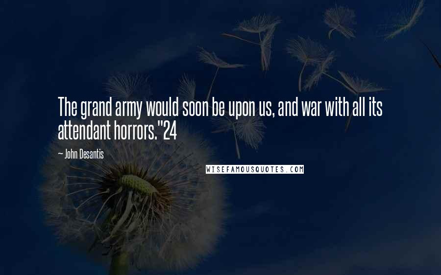 John Desantis Quotes: The grand army would soon be upon us, and war with all its attendant horrors."24