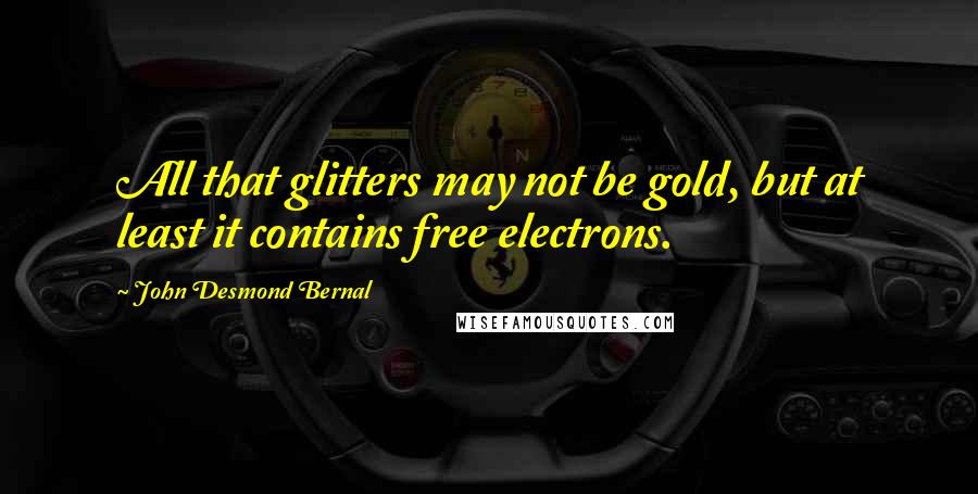 John Desmond Bernal Quotes: All that glitters may not be gold, but at least it contains free electrons.