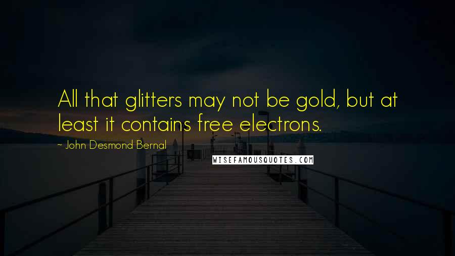 John Desmond Bernal Quotes: All that glitters may not be gold, but at least it contains free electrons.