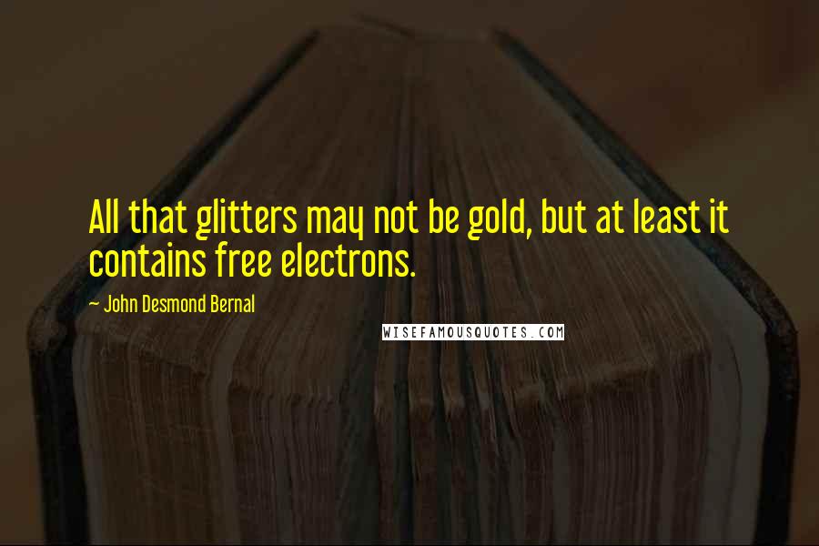 John Desmond Bernal Quotes: All that glitters may not be gold, but at least it contains free electrons.