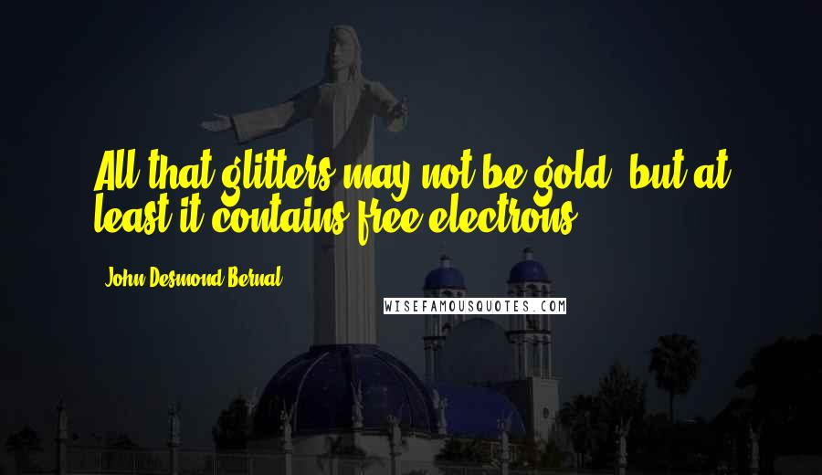 John Desmond Bernal Quotes: All that glitters may not be gold, but at least it contains free electrons.