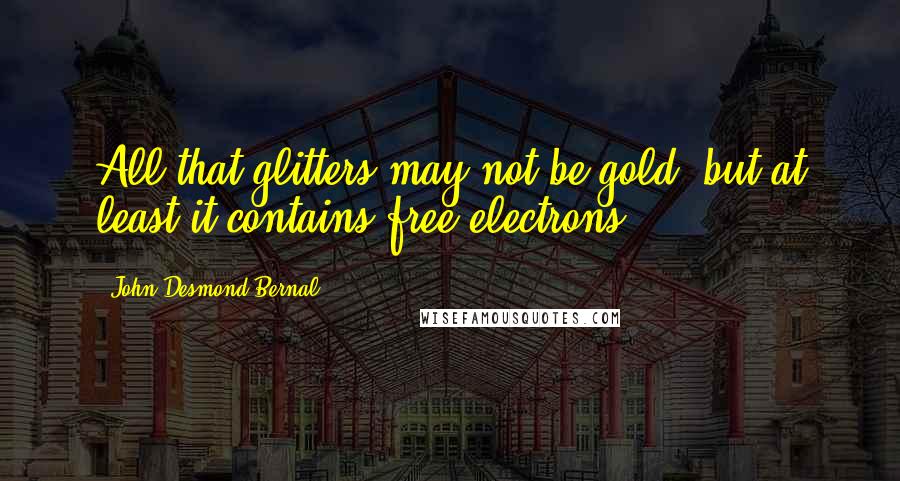 John Desmond Bernal Quotes: All that glitters may not be gold, but at least it contains free electrons.