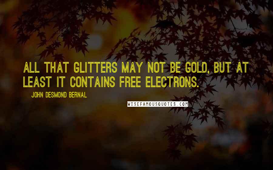 John Desmond Bernal Quotes: All that glitters may not be gold, but at least it contains free electrons.