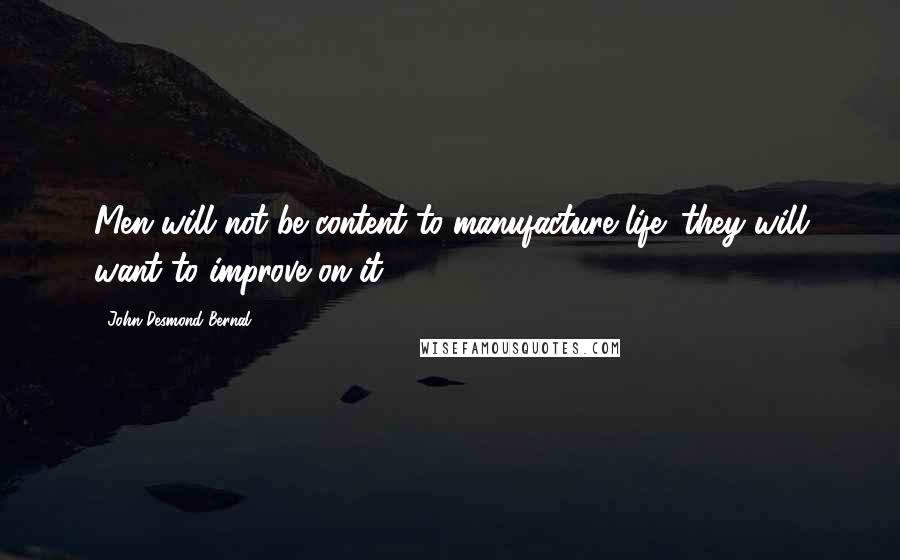 John Desmond Bernal Quotes: Men will not be content to manufacture life: they will want to improve on it.