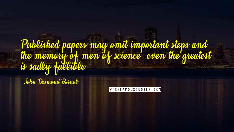 John Desmond Bernal Quotes: Published papers may omit important steps and the memory of men of science, even the greatest, is sadly fallible.