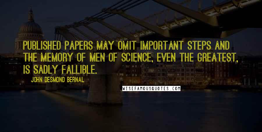 John Desmond Bernal Quotes: Published papers may omit important steps and the memory of men of science, even the greatest, is sadly fallible.