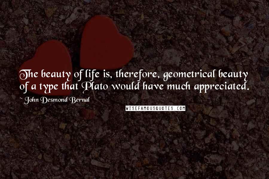 John Desmond Bernal Quotes: The beauty of life is, therefore, geometrical beauty of a type that Plato would have much appreciated.