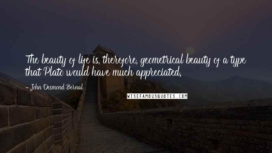 John Desmond Bernal Quotes: The beauty of life is, therefore, geometrical beauty of a type that Plato would have much appreciated.