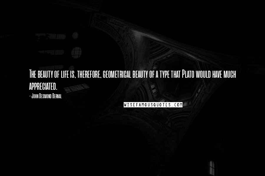 John Desmond Bernal Quotes: The beauty of life is, therefore, geometrical beauty of a type that Plato would have much appreciated.