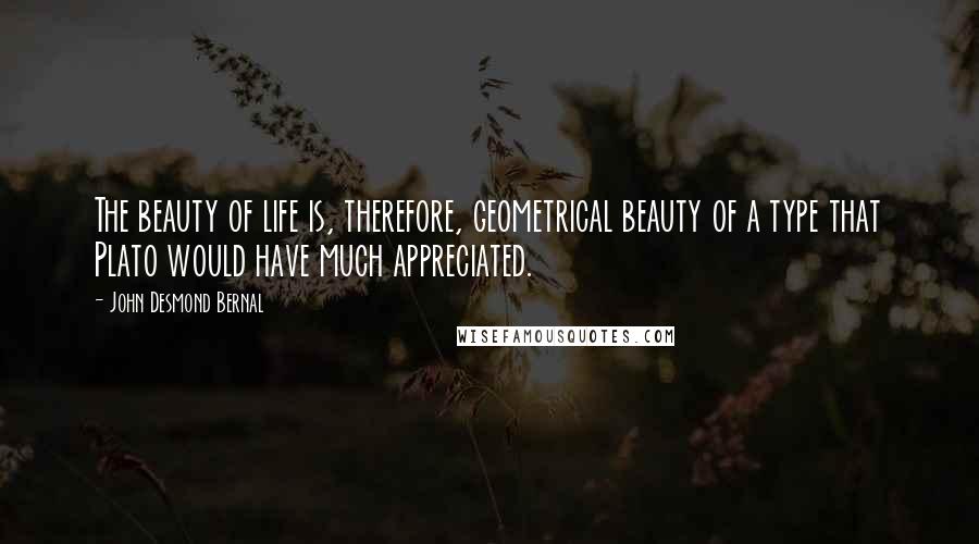 John Desmond Bernal Quotes: The beauty of life is, therefore, geometrical beauty of a type that Plato would have much appreciated.