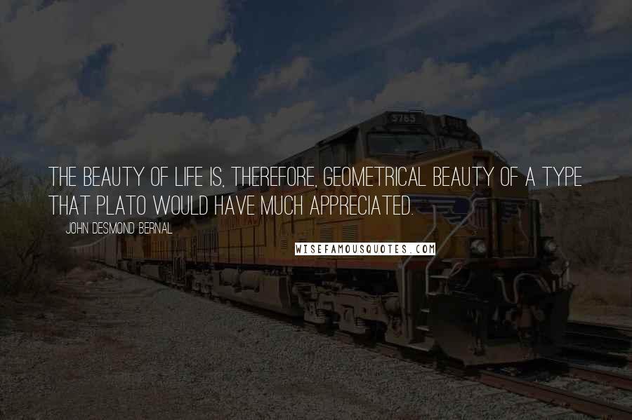 John Desmond Bernal Quotes: The beauty of life is, therefore, geometrical beauty of a type that Plato would have much appreciated.