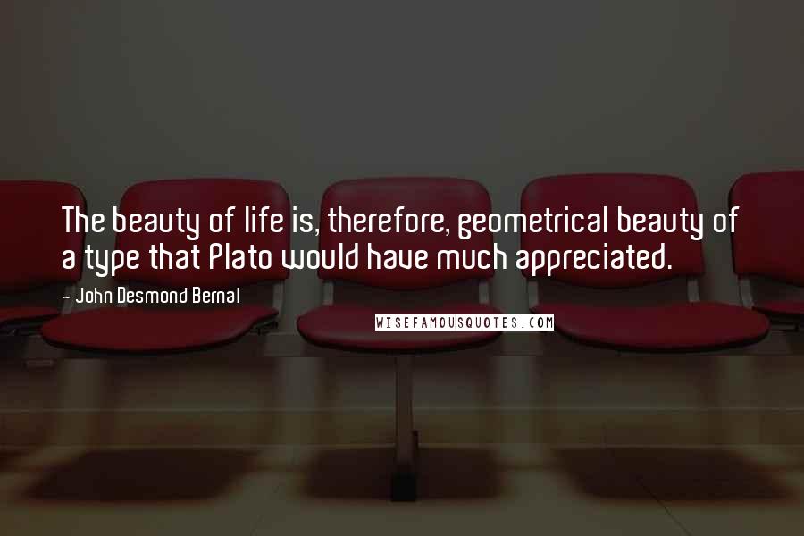 John Desmond Bernal Quotes: The beauty of life is, therefore, geometrical beauty of a type that Plato would have much appreciated.