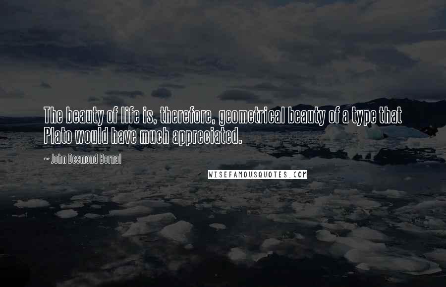 John Desmond Bernal Quotes: The beauty of life is, therefore, geometrical beauty of a type that Plato would have much appreciated.
