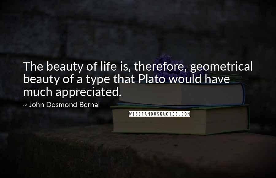 John Desmond Bernal Quotes: The beauty of life is, therefore, geometrical beauty of a type that Plato would have much appreciated.