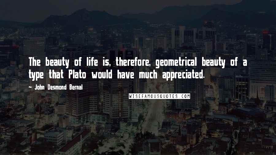 John Desmond Bernal Quotes: The beauty of life is, therefore, geometrical beauty of a type that Plato would have much appreciated.