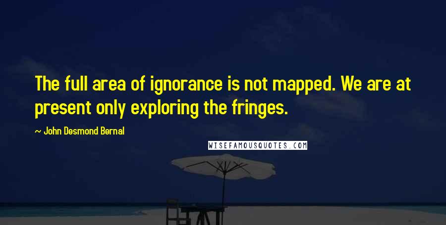 John Desmond Bernal Quotes: The full area of ignorance is not mapped. We are at present only exploring the fringes.