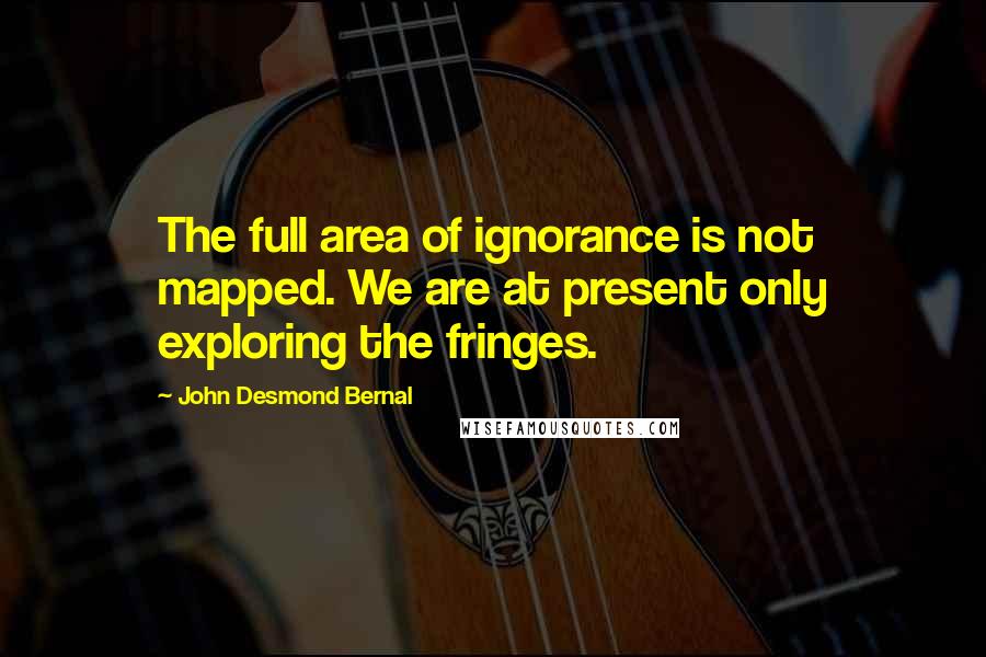 John Desmond Bernal Quotes: The full area of ignorance is not mapped. We are at present only exploring the fringes.