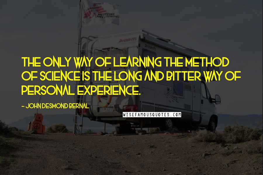 John Desmond Bernal Quotes: The only way of learning the method of science is the long and bitter way of personal experience.