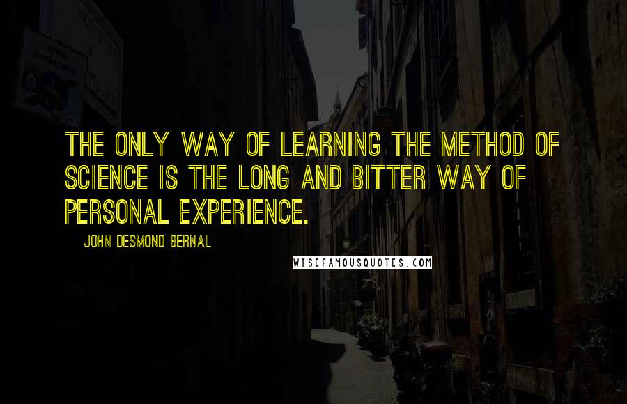 John Desmond Bernal Quotes: The only way of learning the method of science is the long and bitter way of personal experience.