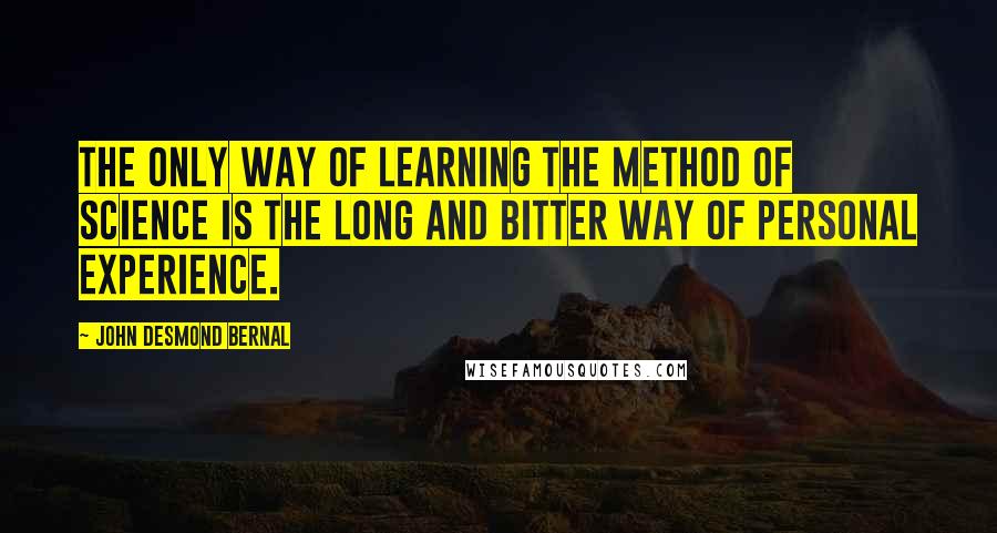 John Desmond Bernal Quotes: The only way of learning the method of science is the long and bitter way of personal experience.