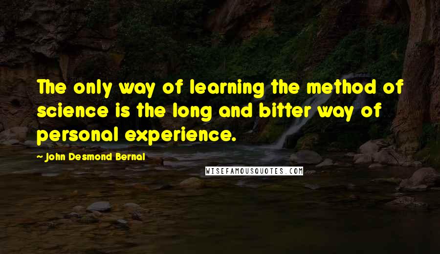 John Desmond Bernal Quotes: The only way of learning the method of science is the long and bitter way of personal experience.