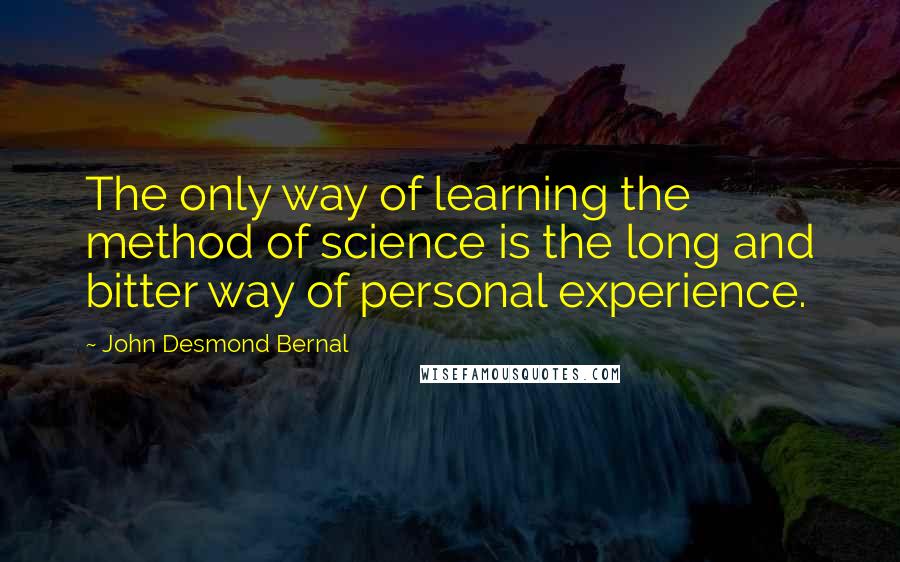 John Desmond Bernal Quotes: The only way of learning the method of science is the long and bitter way of personal experience.