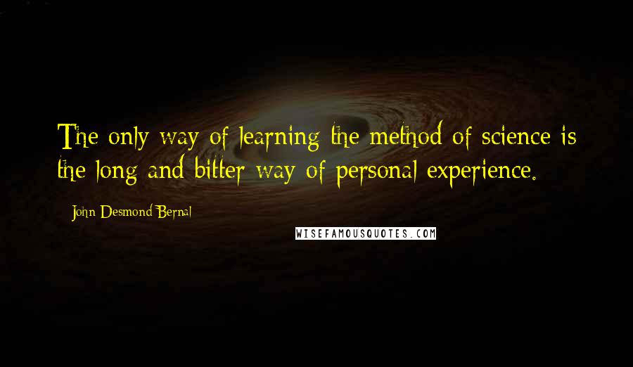 John Desmond Bernal Quotes: The only way of learning the method of science is the long and bitter way of personal experience.