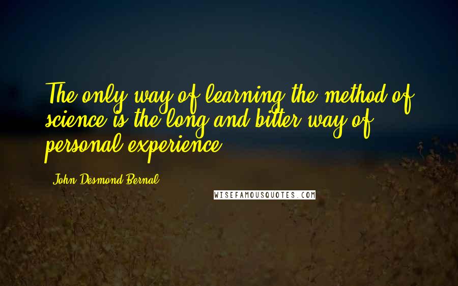 John Desmond Bernal Quotes: The only way of learning the method of science is the long and bitter way of personal experience.