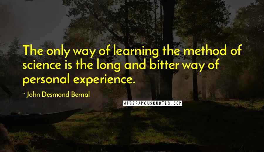 John Desmond Bernal Quotes: The only way of learning the method of science is the long and bitter way of personal experience.