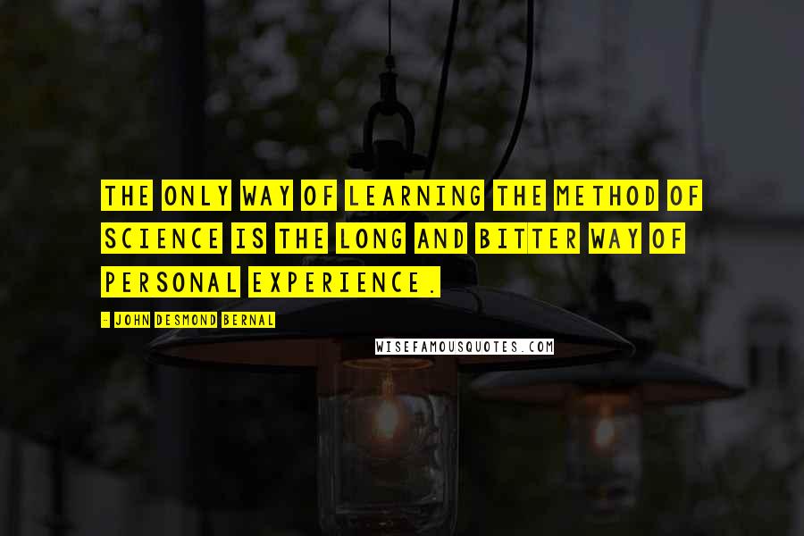 John Desmond Bernal Quotes: The only way of learning the method of science is the long and bitter way of personal experience.