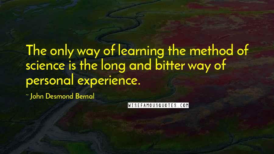 John Desmond Bernal Quotes: The only way of learning the method of science is the long and bitter way of personal experience.