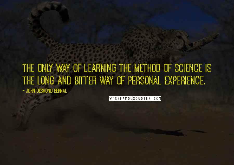 John Desmond Bernal Quotes: The only way of learning the method of science is the long and bitter way of personal experience.