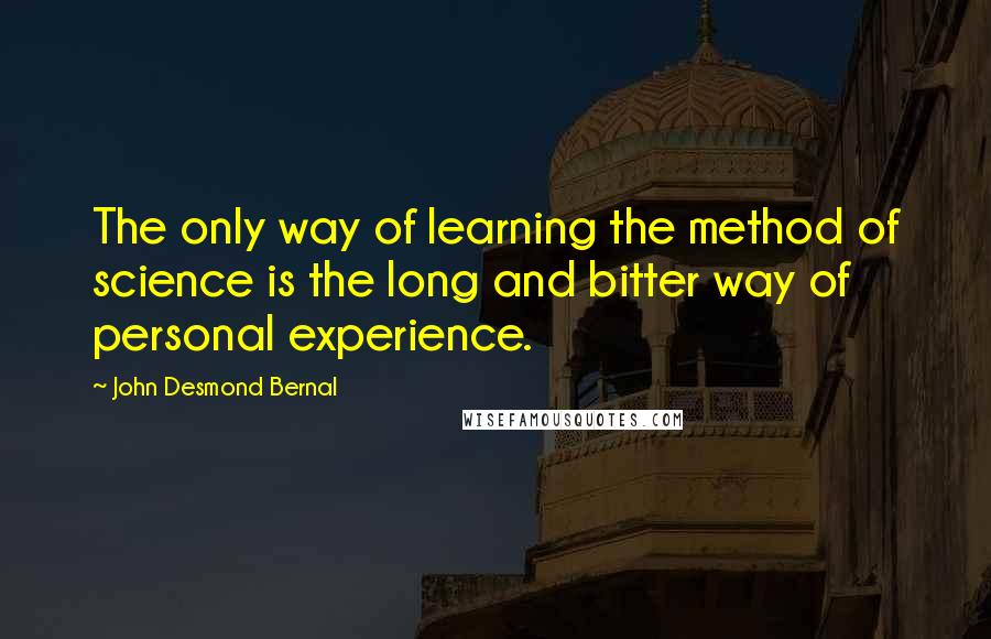 John Desmond Bernal Quotes: The only way of learning the method of science is the long and bitter way of personal experience.