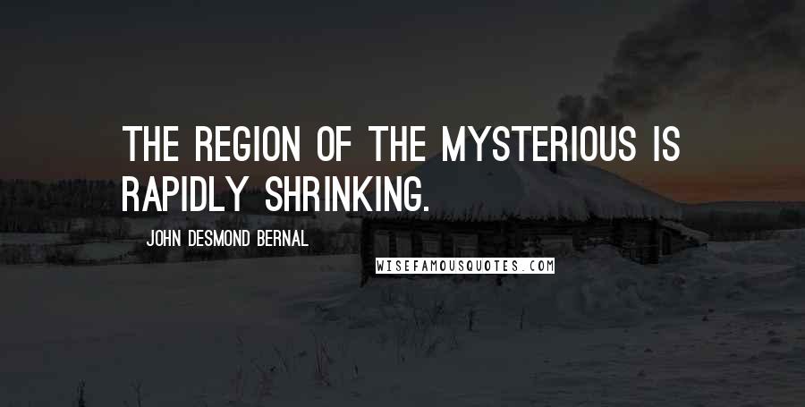 John Desmond Bernal Quotes: The region of the mysterious is rapidly shrinking.