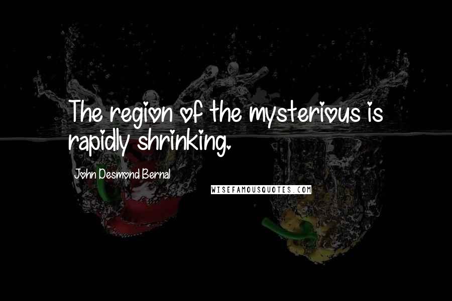 John Desmond Bernal Quotes: The region of the mysterious is rapidly shrinking.