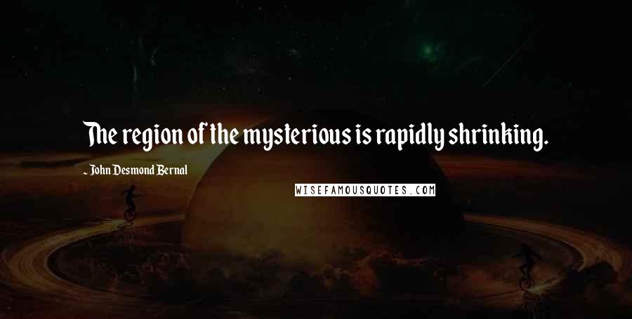John Desmond Bernal Quotes: The region of the mysterious is rapidly shrinking.