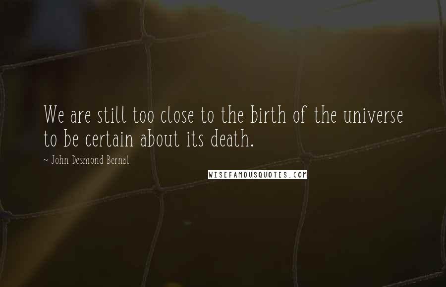 John Desmond Bernal Quotes: We are still too close to the birth of the universe to be certain about its death.