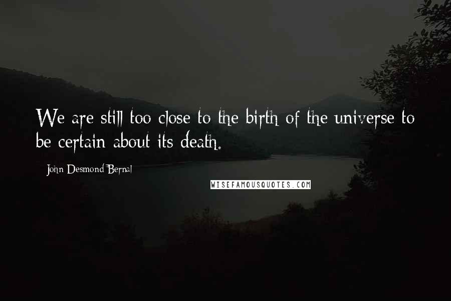 John Desmond Bernal Quotes: We are still too close to the birth of the universe to be certain about its death.