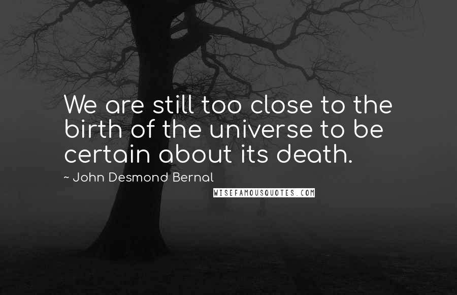John Desmond Bernal Quotes: We are still too close to the birth of the universe to be certain about its death.
