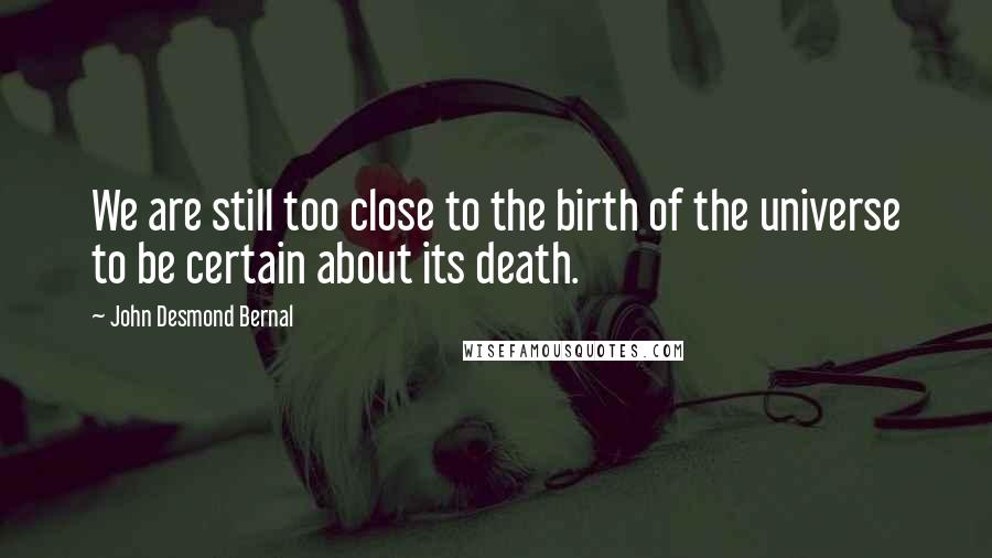 John Desmond Bernal Quotes: We are still too close to the birth of the universe to be certain about its death.