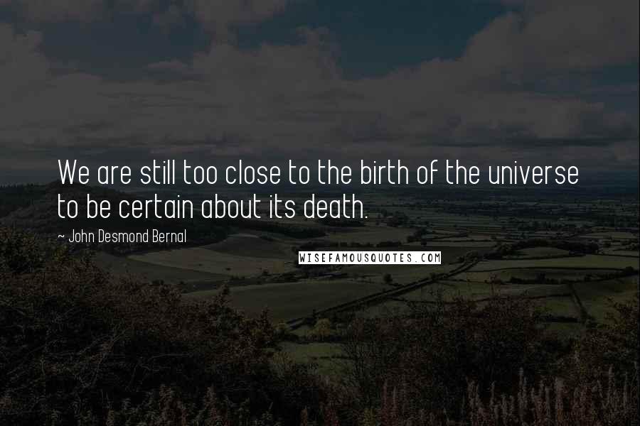 John Desmond Bernal Quotes: We are still too close to the birth of the universe to be certain about its death.