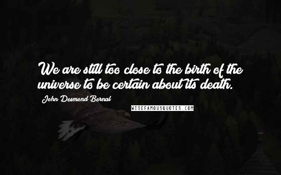 John Desmond Bernal Quotes: We are still too close to the birth of the universe to be certain about its death.