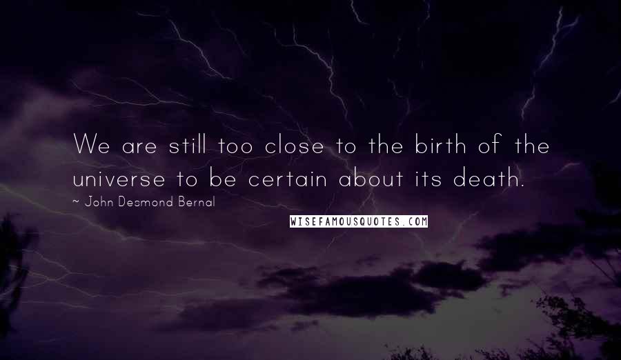 John Desmond Bernal Quotes: We are still too close to the birth of the universe to be certain about its death.