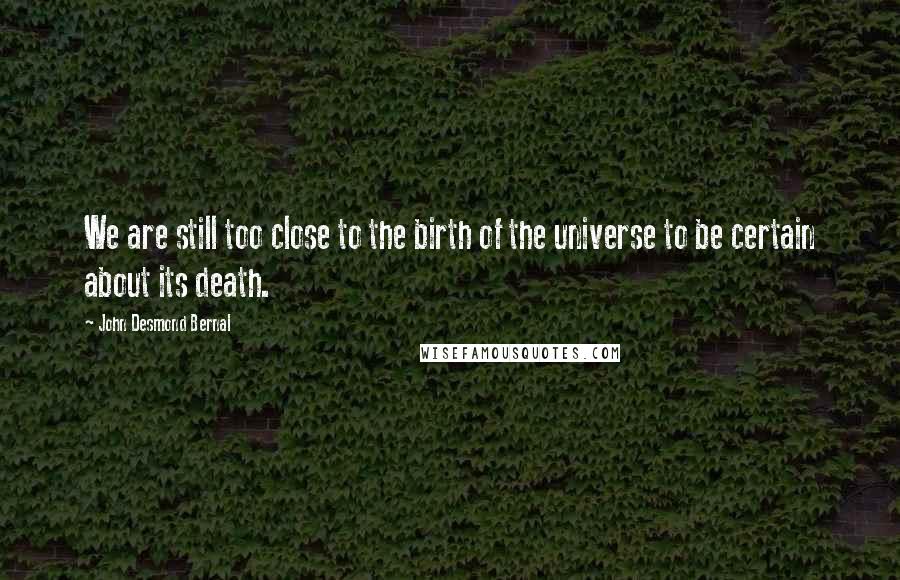 John Desmond Bernal Quotes: We are still too close to the birth of the universe to be certain about its death.