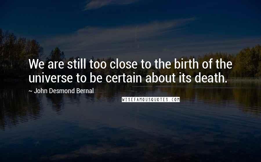 John Desmond Bernal Quotes: We are still too close to the birth of the universe to be certain about its death.